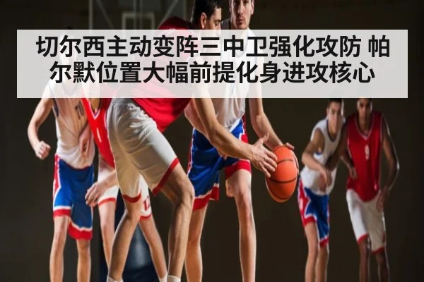 切尔西主动变阵三中卫强化攻防 帕尔默位置大幅前提化身进攻核心
