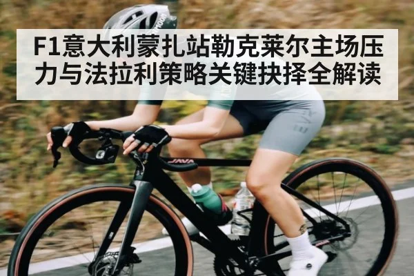 F1意大利蒙扎站勒克莱尔主场压力与法拉利策略关键抉择全解读（kering）