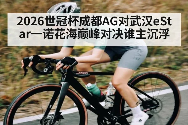 2026世冠杯成都AG对武汉eStar一诺花海巅峰对决谁主沉浮