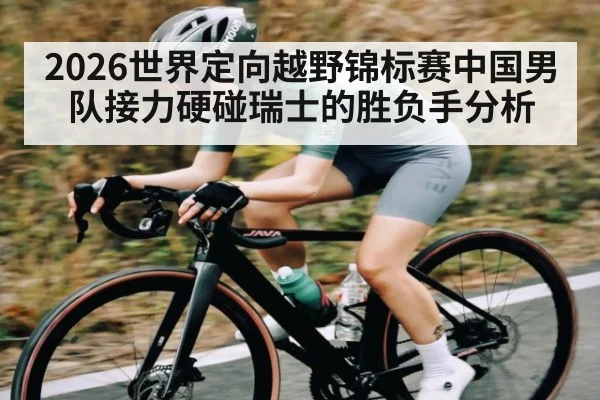 2026世界定向越野锦标赛中国男队接力硬碰瑞士的胜负手分析