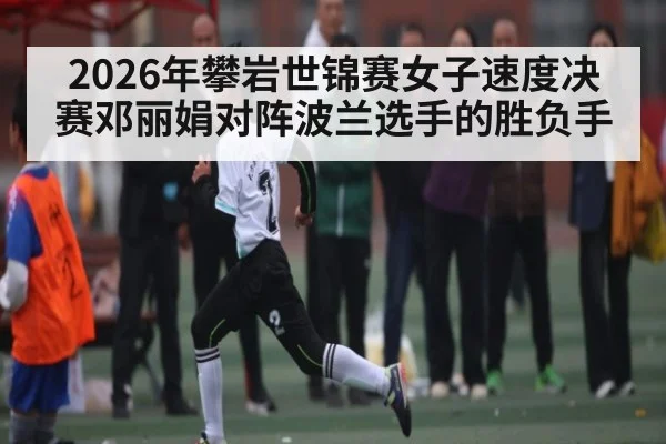 2026年攀岩世锦赛女子速度决赛邓丽娟对阵波兰选手的胜负手