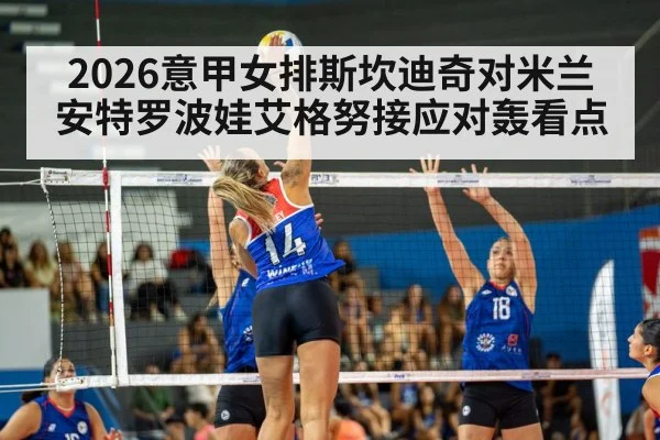 2026意甲女排斯坎迪奇对米兰 安特罗波娃艾格努接应对轰看点